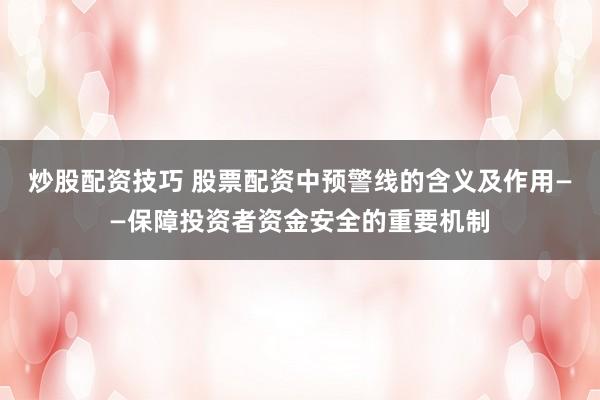 炒股配资技巧 股票配资中预警线的含义及作用——保障投资者资金安全的重要机制