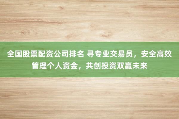 全国股票配资公司排名 寻专业交易员，安全高效管理个人资金，共创投资双赢未来