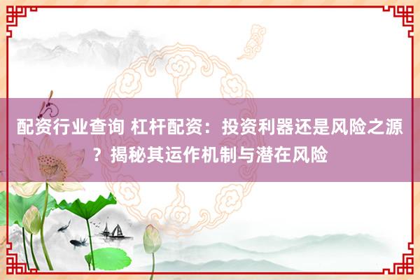 配资行业查询 杠杆配资：投资利器还是风险之源？揭秘其运作机制与潜在风险