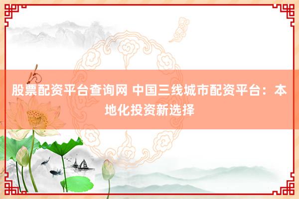 股票配资平台查询网 中国三线城市配资平台：本地化投资新选择