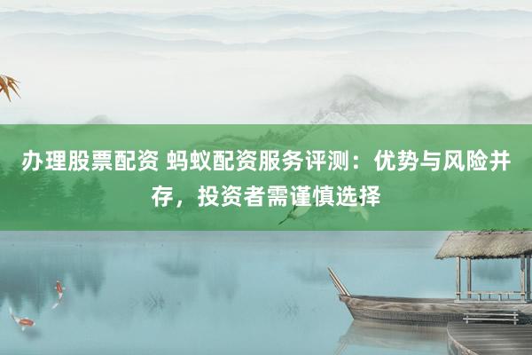 办理股票配资 蚂蚁配资服务评测：优势与风险并存，投资者需谨慎选择