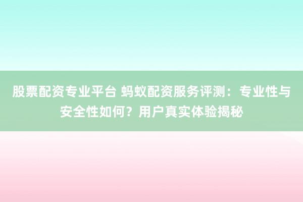 股票配资专业平台 蚂蚁配资服务评测：专业性与安全性如何？用户真实体验揭秘