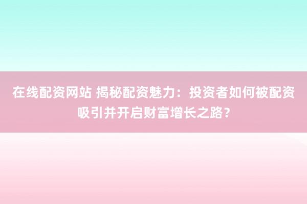 在线配资网站 揭秘配资魅力：投资者如何被配资吸引并开启财富增长之路？