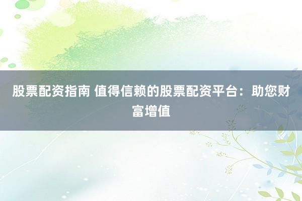 股票配资指南 值得信赖的股票配资平台：助您财富增值