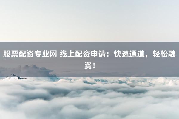 股票配资专业网 线上配资申请：快速通道，轻松融资！