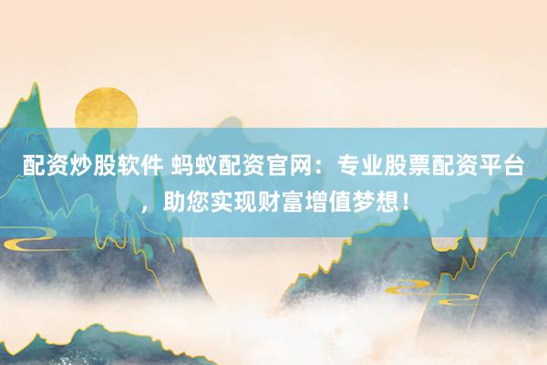 配资炒股软件 蚂蚁配资官网：专业股票配资平台，助您实现财富增值梦想！