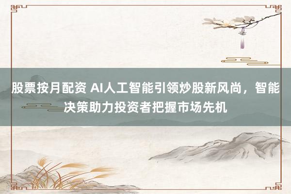 股票按月配资 AI人工智能引领炒股新风尚，智能决策助力投资者把握市场先机