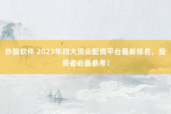 炒股软件 2023年四大顶尖配资平台最新排名，投资者必备参考！