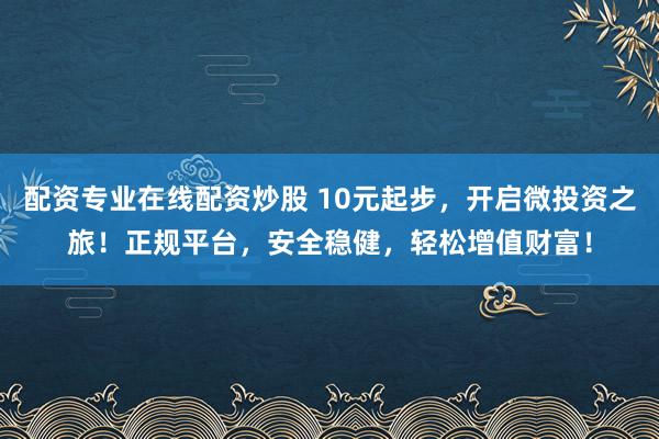 配资专业在线配资炒股 10元起步，开启微投资之旅！正规平台，安全稳健，轻松增值财富！