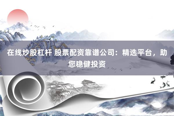 在线炒股杠杆 股票配资靠谱公司：精选平台，助您稳健投资