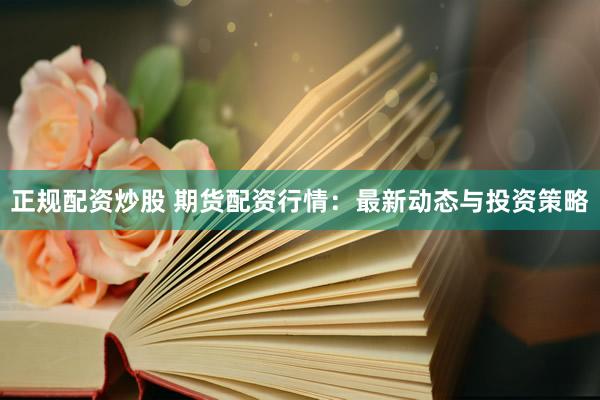 正规配资炒股 期货配资行情：最新动态与投资策略