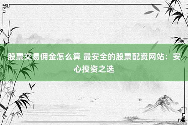 股票交易佣金怎么算 最安全的股票配资网站：安心投资之选