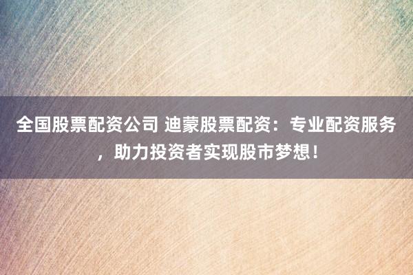 全国股票配资公司 迪蒙股票配资：专业配资服务，助力投资者实现股市梦想！