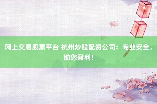 网上交易股票平台 杭州炒股配资公司：专业安全，助您盈利！