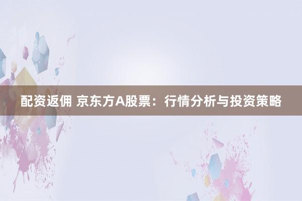 配资返佣 京东方A股票：行情分析与投资策略