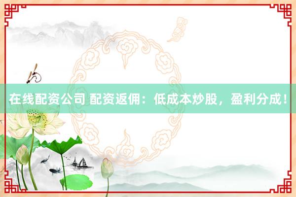 在线配资公司 配资返佣：低成本炒股，盈利分成！