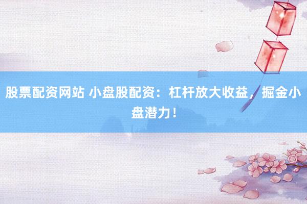 股票配资网站 小盘股配资：杠杆放大收益，掘金小盘潜力！