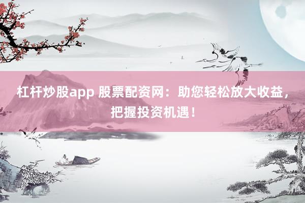 杠杆炒股app 股票配资网：助您轻松放大收益，把握投资机遇！