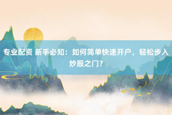 专业配资 新手必知：如何简单快速开户，轻松步入炒股之门？