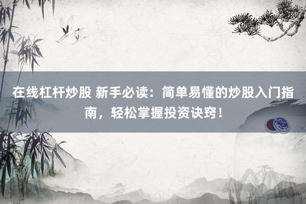 在线杠杆炒股 新手必读：简单易懂的炒股入门指南，轻松掌握投资诀窍！