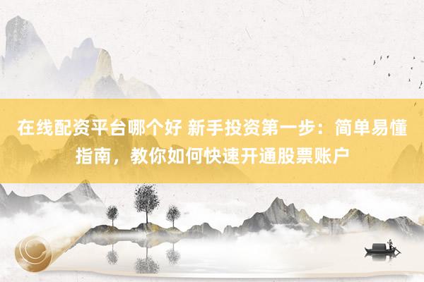 在线配资平台哪个好 新手投资第一步：简单易懂指南，教你如何快速开通股票账户