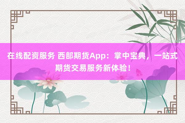 在线配资服务 西部期货App：掌中宝典，一站式期货交易服务新体验！