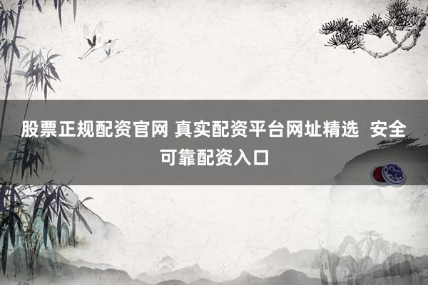 股票正规配资官网 真实配资平台网址精选  安全可靠配资入口