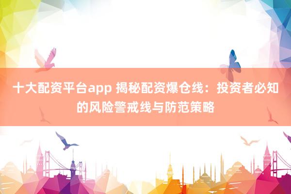 十大配资平台app 揭秘配资爆仓线：投资者必知的风险警戒线与防范策略