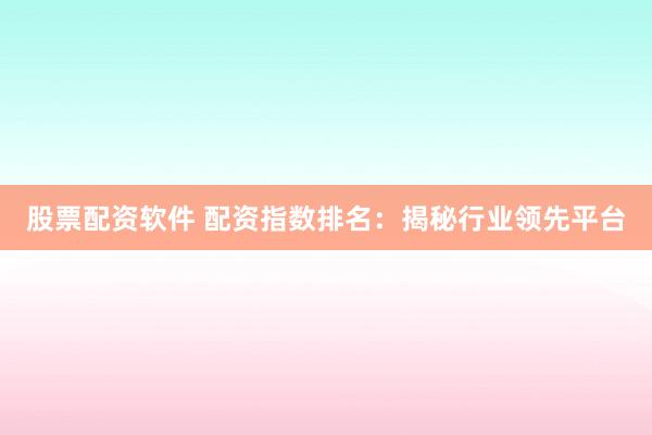 股票配资软件 配资指数排名：揭秘行业领先平台