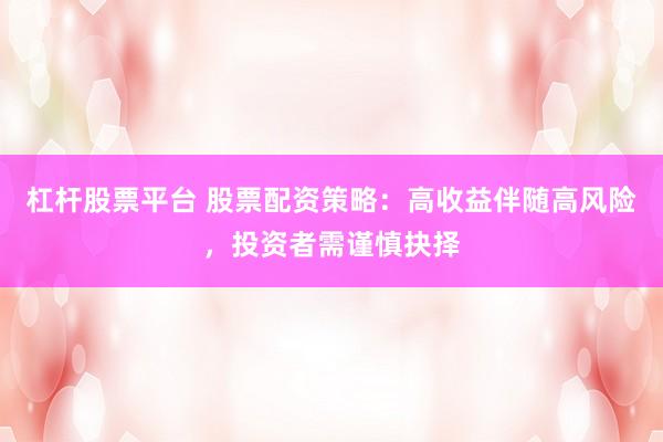 杠杆股票平台 股票配资策略：高收益伴随高风险，投资者需谨慎抉择