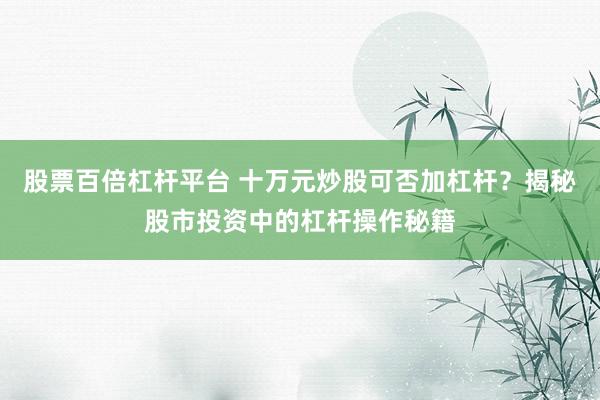 股票百倍杠杆平台 十万元炒股可否加杠杆？揭秘股市投资中的杠杆操作秘籍