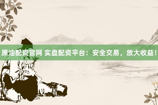原油配资官网 实盘配资平台：安全交易，放大收益！