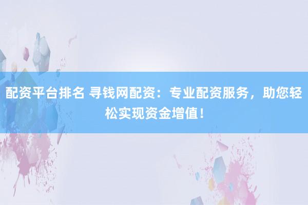 配资平台排名 寻钱网配资：专业配资服务，助您轻松实现资金增值！