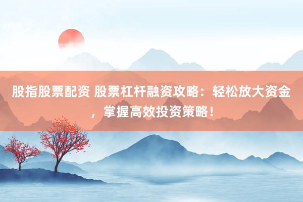股指股票配资 股票杠杆融资攻略：轻松放大资金，掌握高效投资策略！