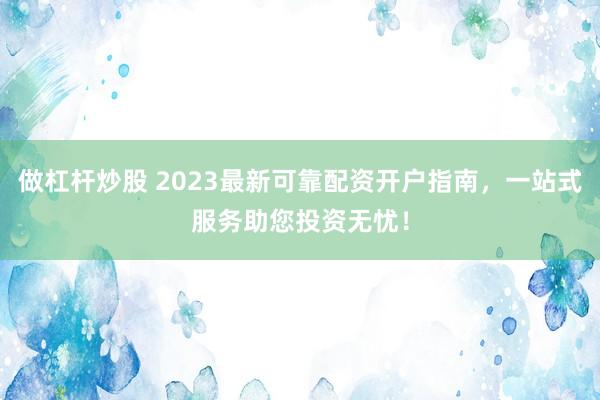 做杠杆炒股 2023最新可靠配资开户指南，一站式服务助您投资无忧！
