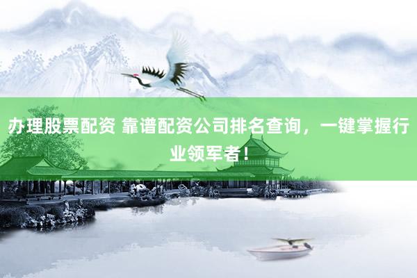 办理股票配资 靠谱配资公司排名查询，一键掌握行业领军者！