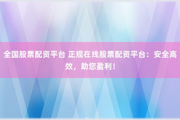 全国股票配资平台 正规在线股票配资平台：安全高效，助您盈利！