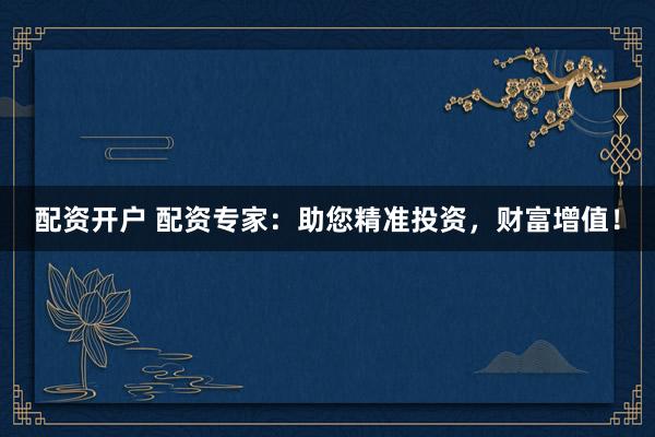 配资开户 配资专家：助您精准投资，财富增值！