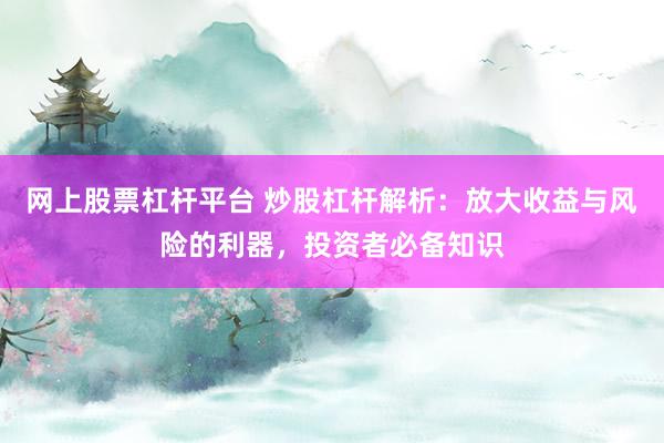 网上股票杠杆平台 炒股杠杆解析：放大收益与风险的利器，投资者必备知识