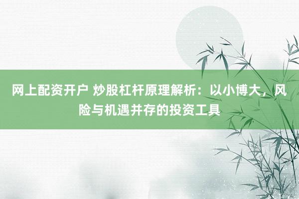 网上配资开户 炒股杠杆原理解析：以小博大，风险与机遇并存的投资工具