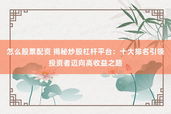 怎么股票配资 揭秘炒股杠杆平台：十大排名引领投资者迈向高收益之路
