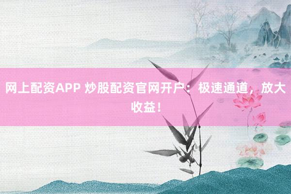 网上配资APP 炒股配资官网开户：极速通道，放大收益！