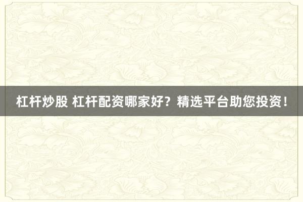 杠杆炒股 杠杆配资哪家好？精选平台助您投资！