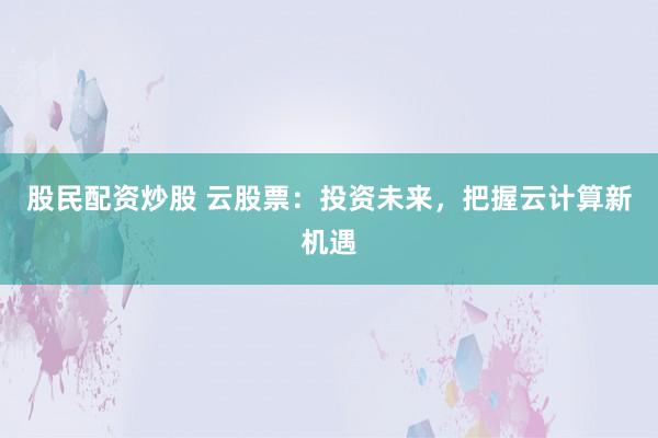 股民配资炒股 云股票：投资未来，把握云计算新机遇