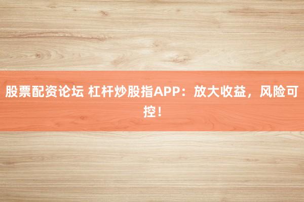 股票配资论坛 杠杆炒股指APP：放大收益，风险可控！