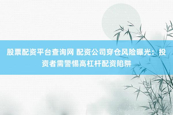 股票配资平台查询网 配资公司穿仓风险曝光：投资者需警惕高杠杆配资陷阱