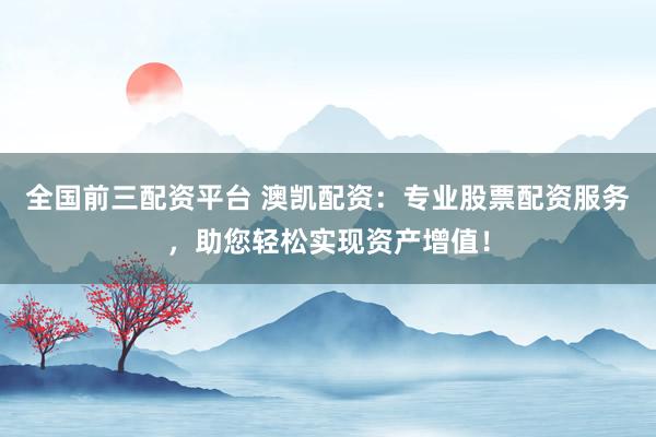 全国前三配资平台 澳凯配资：专业股票配资服务，助您轻松实现资产增值！