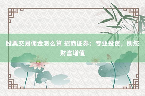 股票交易佣金怎么算 招商证券：专业投资，助您财富增值