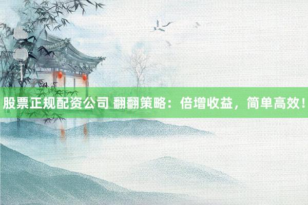 股票正规配资公司 翻翻策略：倍增收益，简单高效！