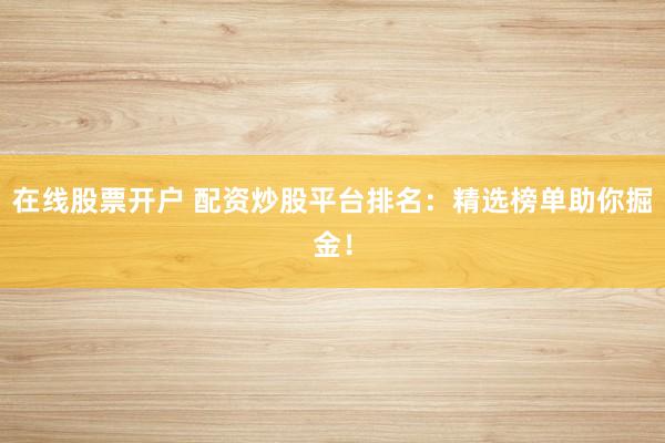 在线股票开户 配资炒股平台排名：精选榜单助你掘金！